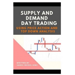 Supply and Demand Day Trading Using Price Action and Top-Down Analysis by James J. King