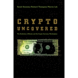 Crypto Uncovered by Sarah Swammy ,Richard Thompson,Marvin Loh The Evolution of Bitcoin and the Crypto Currency Marketplace